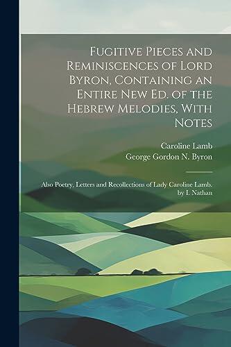 Fugitive Pieces and Reminiscences of Lord Byron: Containing an Entire New Edition of the Hebrew Melodies, with Notes