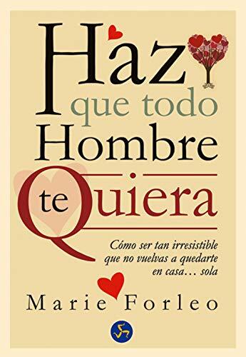 Haz Que Todo Hombre Te Quiera: Cómo Ser Tan Irresistible Que No Vuelvas a Quedarte En Casa... Sola