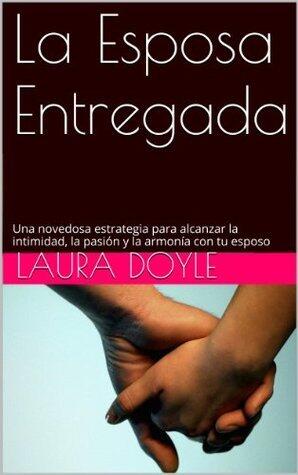 La Esposa Entregada: Una Novedosa Estrategia para Alcanzar La Intimidad, La Pasión y La Armonía con Tu Esposo