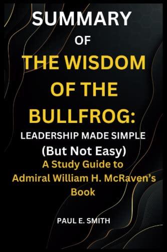 SUMMARY OF THE WISDOM OF THE BULLFROG: LEADERSHIP MADE SIMPLE (But Not Easy): A Study Guide to Admiral William H. McRaven’s Book