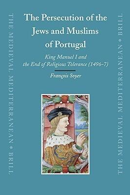 The Persecution of the Jews and Muslims of Portugal: King Manuel I and the End of Religious Tolerance, 1496-7