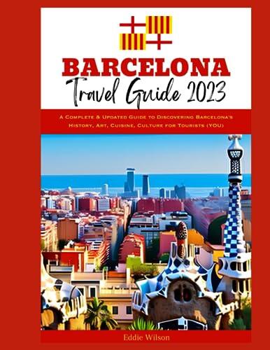 Barcelona Travel Guide 2023: A Complete & Updated Guide to Discovering Barcelona's History, Art, Culture & Cuisine for Tourists