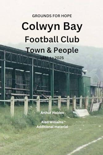 GROUNDS FOR HOPE Colwyn Bay Football Club Town & People. 1881 to 2025