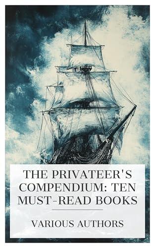 The Privateer's Compendium: Ten Must-Read Books: Privateers and Privateering, A Voyage Round the World, The Story of the Barbary Corsairs, etc.