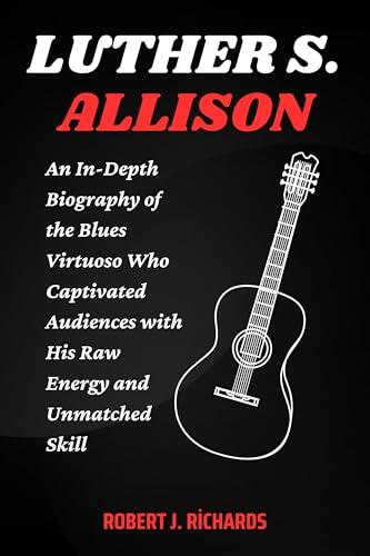 LUTHER S. ALLISON: An In-Depth Biography of the Blues Virtuoso Who Captivated Audiences with His Raw Energy and Unmatched Skill