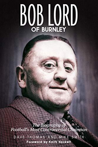 Bob Lord of Burnley: The Biography of Football's Most Controversial Chairman