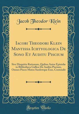 Iacobi Theodori Klein Mantissa Ichtyologica De Sono Et Auditu Piscium: Sive Disquitio Rationum, Quibus Autor Epistolæ in Bibliotheca Gallica De Auditu Piscium, Omnes Pisces Mutos Surdowque Esse, Cont