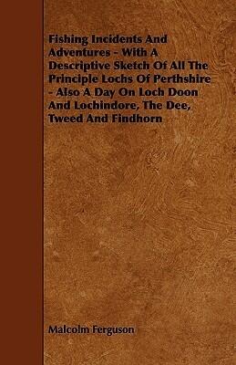 Fishing Incidents And Adventures With A Descriptive Sketch Of All The Principle Lochs Of Perthshire: Also a Day on Loch Doon and Lochindore, the Dee, Tweed and Findhorn