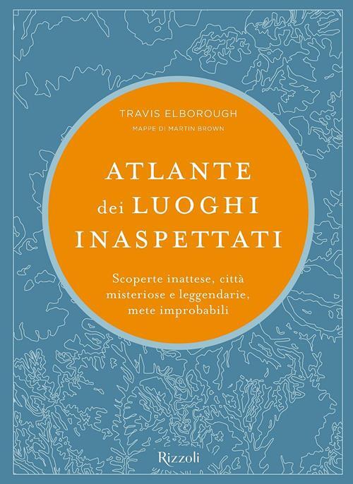 Atlante dei luoghi inaspettati. Scoperte inattese, città misteriose e leggendarie, mete improbabili.