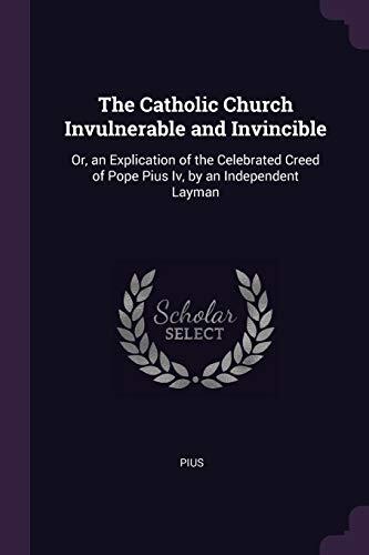 The Catholic Church Invulnerable and Invincible: Or, An Explication of the Celebrated Creed of Pope Pius IV