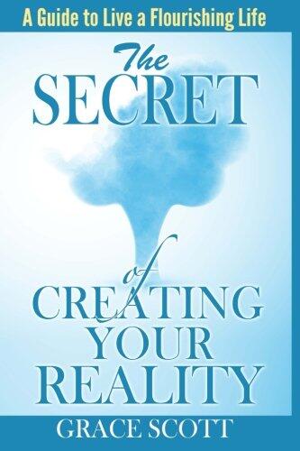 The Secret of Creating Your Reality: A Guide to Live a Flourishing Life
