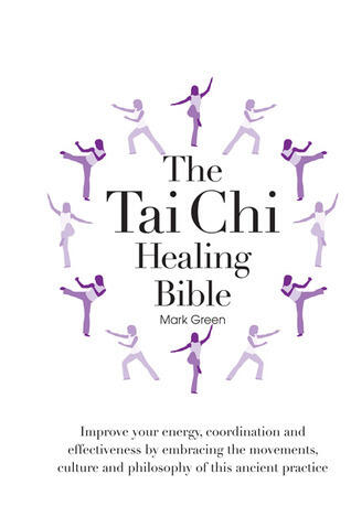The Tai Chi Healing Bible: Improve Your Energy, Coordination and Effectiveness by Embracing the Movements, Culture and Philosophy of this Ancient Practice