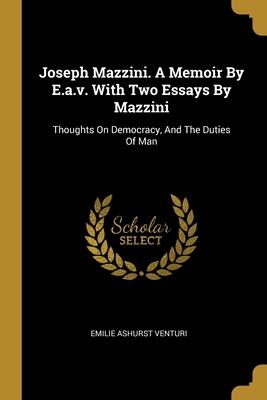 Joseph Mazzini. A Memoir by E.a.v. With Two Essays by Mazzini: Thoughts on Democracy, and the Duties of Man