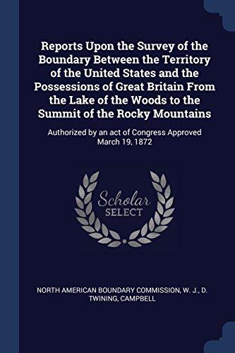 Reports Upon the Survey of the Boundary Between the Territory of the United States and the Possessions of Great Britain From the Lake of the Woods to ... by an act of Congress Approved March 19, 1872