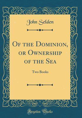 Of the Dominion, or Ownership of the Sea: Two Books
