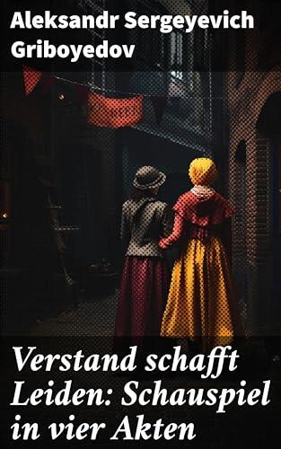 Verstand schafft Leiden: Schauspiel in vier Akten: Die unvergängliche Tragik der menschlichen Vernunft