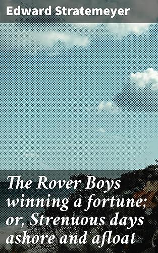 The Rover Boys winning a fortune; or, Strenuous days ashore and afloat: Courage, Perseverance, and Adventure on Land and Sea