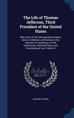The Life of Thomas Jefferson, Third President of the United States: With Parts of His Correspondence Never Before Published, and Notices of His ... Policy, and Constitutional Law, Volume 2