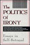 The Politics of Irony: Essays in Self-Betrayal