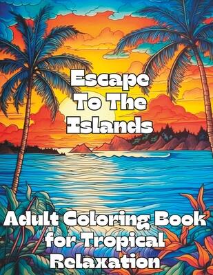 Escape To The Islands: Adult Coloring Book For Tropical Relaxation