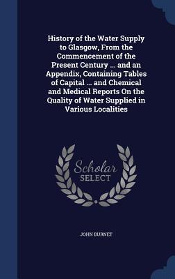 History of the Water Supply to Glasgow, From the Commencement of the Present Century ... and an Appendix, Containing Tables of Capital ... and ... of Water Supplied in Various Localities