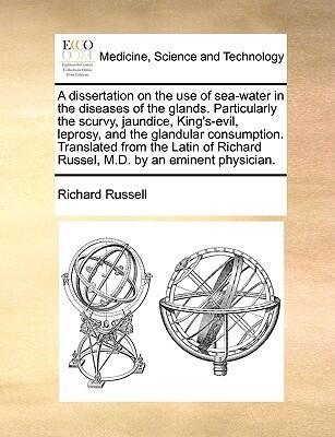 A Dissertation on the Use of Sea-Water in the Diseases of the Glands: Particularly the Scurvy, Jaundice, King's-Evil, Leprosy, and the Glandular ... by an Eminent Physician.