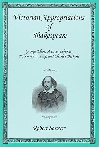 Victorian Appropriations of Shakespeare: George Eliot, A. C. Swinburne, Robert Browning, and Charles Dickens