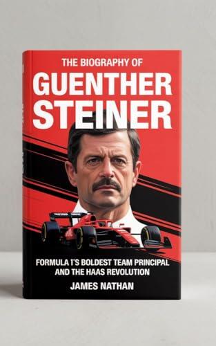 THE BIOGRAPHY OF GUENTHER STEINER : Formula 1's Boldest Team Principal and the Haas Revolution