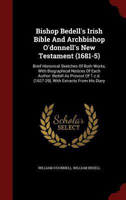 Bishop Bedell's Irish Bible and Archbishop O'Donnell's New Testament (1681-5): Brief Historical Sketches of Both Works