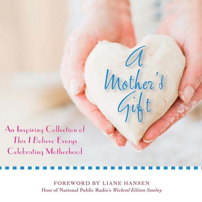 A Mother's Gift: An Inspiring Collection of This I Believe Essays Celebrating Motherhood