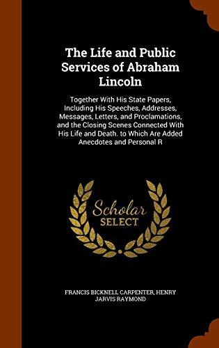 The Life and Public Services of Abraham Lincoln: Together With His State Papers, Including His Speeches, Addresses, Messages, Letters, and ... to Which Are Added Anecdotes and Personal R