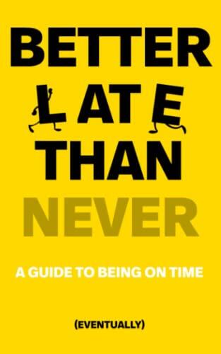Better Late Than Never - A self help guide to increase your time management skills and always be on time