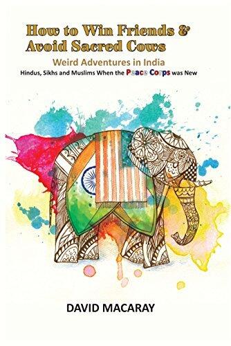 How to Win Friends and Avoid Sacred Cows: Weird Adventures in India: Hindus, Sikhs and Muslims When the Peace Corps was New