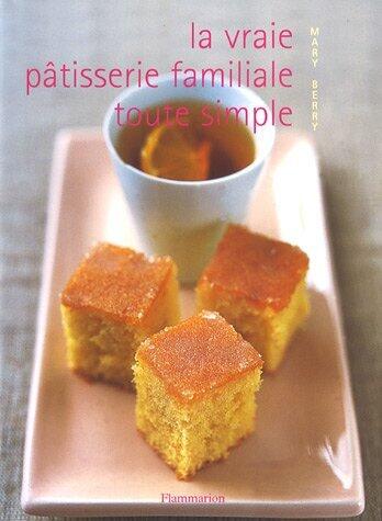 La vraie pâtisserie familiale toute simple : Les meilleures recettes de pâtisserie expliquées pas à pas