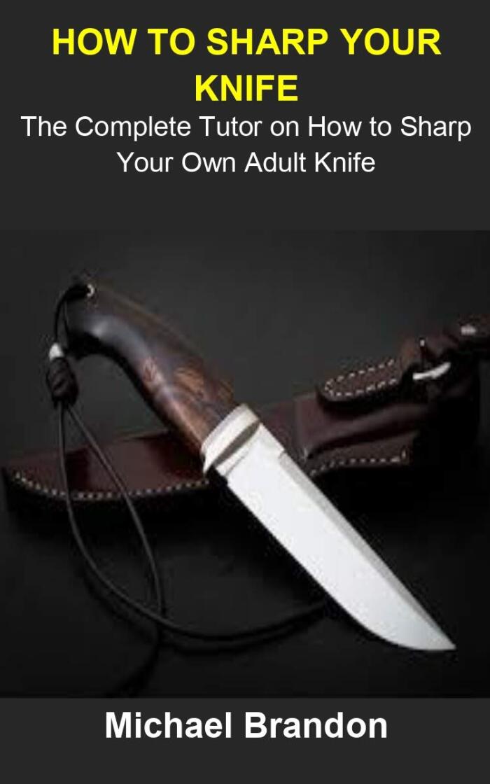 How To Sharp Your Knife: How To Sharp Your Knife: The Complete Tutor On How To Sharp Your Own Adult Knife