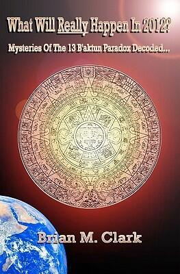 What Will Really Happen In 2012?: Mysteries Of The 13 B'aktun Paradox Decoded...