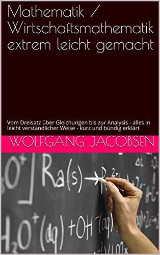 Mathematik / Wirtschaftsmathematik extrem leicht gemacht: Vom Dreisatz über Gleichungen bis zur Analysis - alles in leicht verständlicher Weise - kurz und bündig erklärt