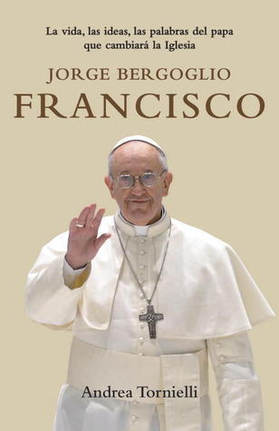 Jorge Bergoglio Francisco: La vida, las ideas, las palabras del papa que cambiara la Iglesia