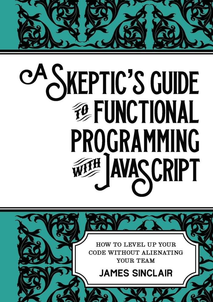 A Skeptic's Guide to Functional Programming with JavaScript (How to Level Up Your Code without Alienating Your Team)
