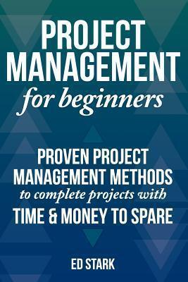 Project Management for Beginners: Proven Project Management Methods to Complete Projects with Time & Money to Spare