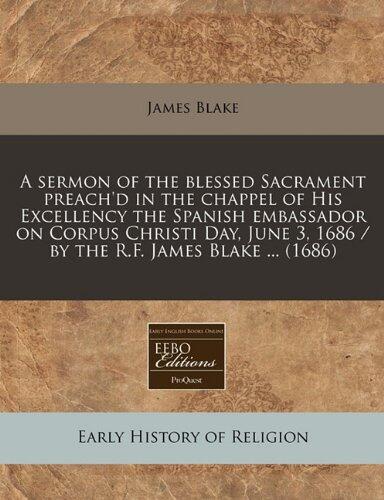 A sermon of the blessed Sacrament preach'd in the chappel of His Excellency the Spanish embassador on Corpus Christi Day, June 3, 1686 / by the R.F. James Blake ...
