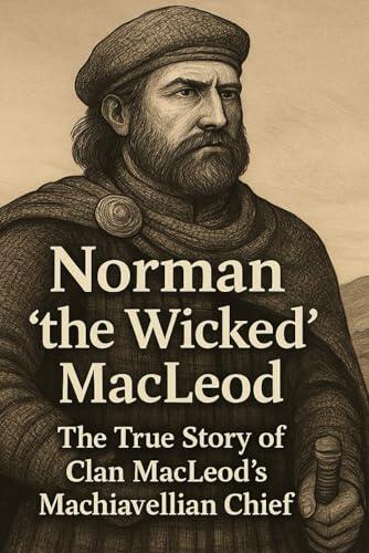 Norman "the Wicked" MacLeod: The True Story of Clan MacLeods's Machiavellian Chief