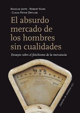 El absurdo mercado de los hombres sin cualidades: Ensayos sobre el fetichismo de la mercancía