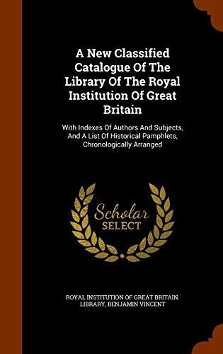 A New Classified Catalogue Of The Library Of The Royal Institution Of Great Britain: With Indexes Of Authors And Subjects, And A List Of Historical Pamphlets, Chronologically Arranged