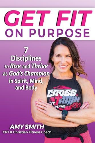 Get Fit on Purpose: 7 Disciplines to Rise and Thrive as God's Champion in Spirit, Mind, and Body