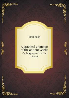 A practical grammar of the antient Gaelic Or, Language of the Isle of Man