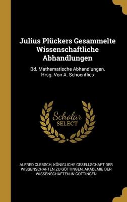 Julius Plückers Gesammelte Wissenschaftliche Abhandlungen: Bd. Mathematische Abhandlungen, Hrsg. Von A. Schoenflies