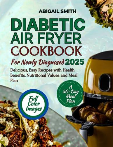 Diabetic Air Fryer Cookbook For Newly Diagnosed 2025: Delicious Easy Recipes With Health Benefits Nutritional Values And Meal Plan