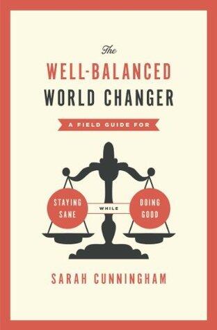 The Well-Balanced World Changer: A Field Guide for Staying Sane While Doing Good