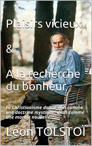Plaisirs vicieux & A la recherche du bonheur: Le Christianisme donné non comme une doctrine mystique, mais comme une morale nouvelle. (Tolstoï anarchiste mystique chrétien. t. 4)